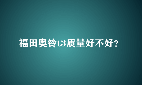 福田奥铃t3质量好不好？