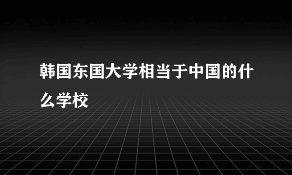 韩国东国大学相当于中国的什么学校