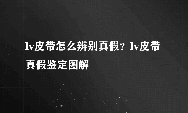 lv皮带怎么辨别真假？lv皮带真假鉴定图解