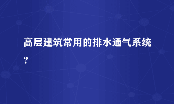 高层建筑常用的排水通气系统？