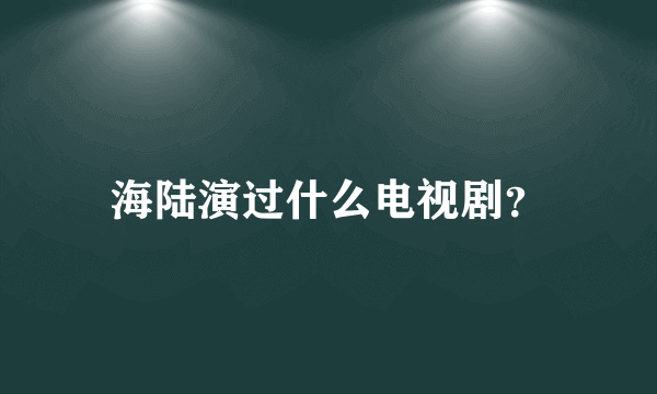 海陆演过什么电视剧？