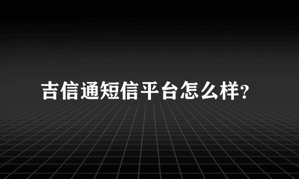 吉信通短信平台怎么样？