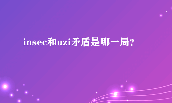 insec和uzi矛盾是哪一局？