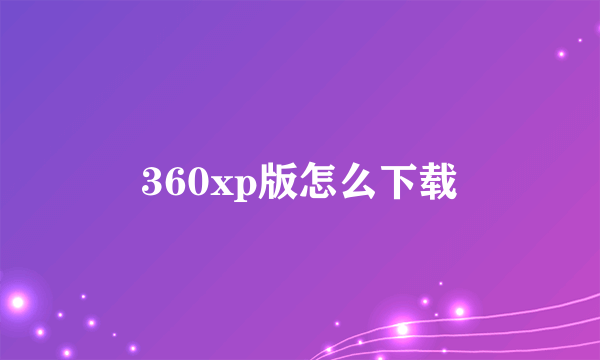 360xp版怎么下载