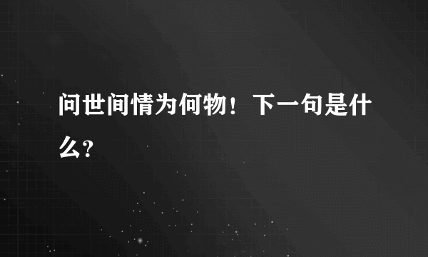 问世间情为何物！下一句是什么？