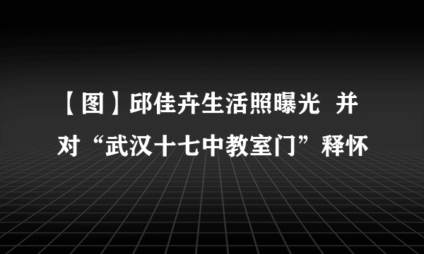 【图】邱佳卉生活照曝光  并对“武汉十七中教室门”释怀