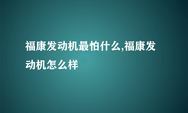 福康发动机最怕什么,福康发动机怎么样