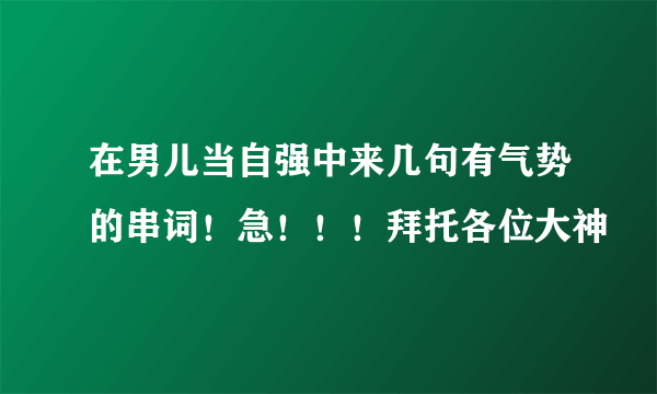 在男儿当自强中来几句有气势的串词！急！！！拜托各位大神