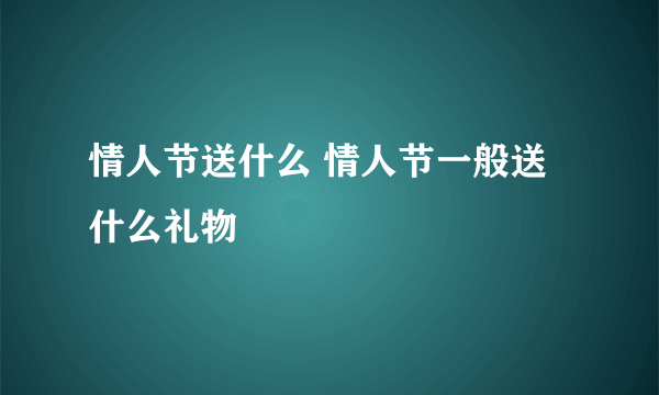 情人节送什么 情人节一般送什么礼物