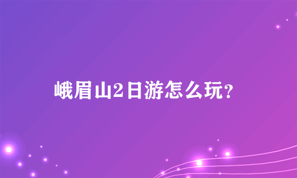 峨眉山2日游怎么玩？