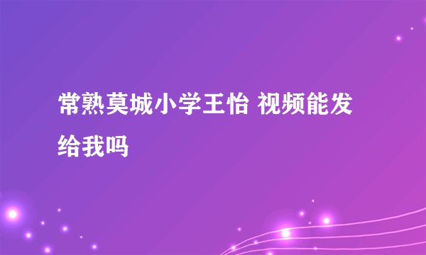 常熟莫城小学王怡 视频能发给我吗