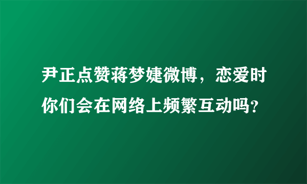 尹正点赞蒋梦婕微博，恋爱时你们会在网络上频繁互动吗？