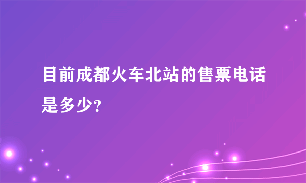 目前成都火车北站的售票电话是多少？