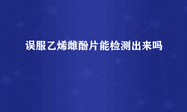 误服乙烯雌酚片能检测出来吗