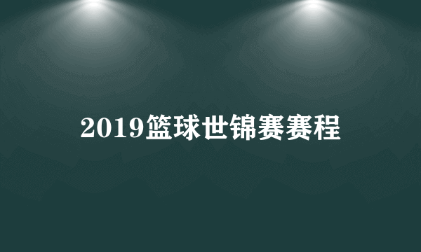 2019篮球世锦赛赛程