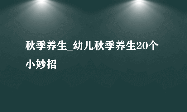 秋季养生_幼儿秋季养生20个小妙招