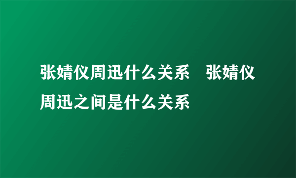 张婧仪周迅什么关系   张婧仪周迅之间是什么关系