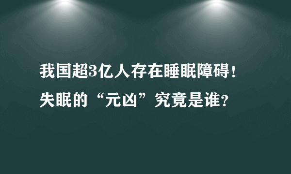 我国超3亿人存在睡眠障碍！失眠的“元凶”究竟是谁？