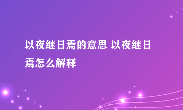 以夜继日焉的意思 以夜继日焉怎么解释