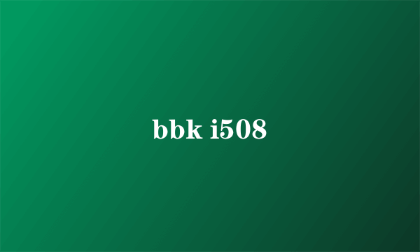 bbk i508