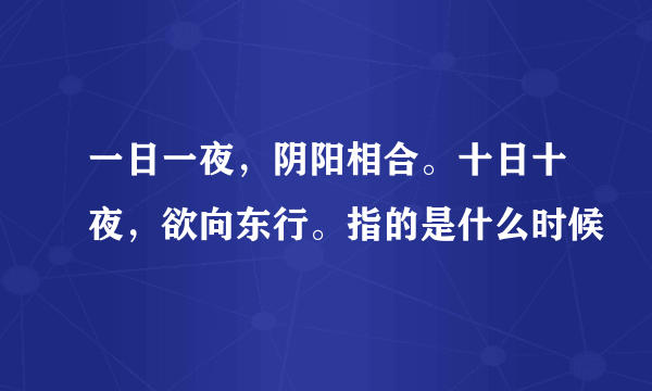 一日一夜，阴阳相合。十日十夜，欲向东行。指的是什么时候