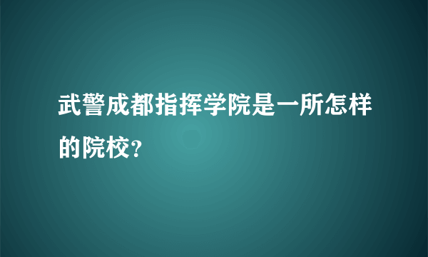 武警成都指挥学院是一所怎样的院校？