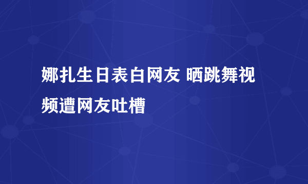 娜扎生日表白网友 晒跳舞视频遭网友吐槽