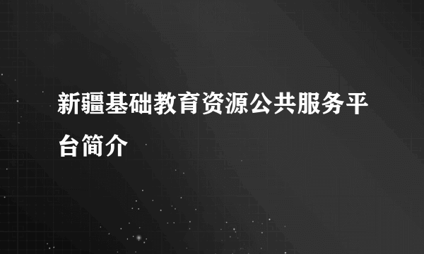 新疆基础教育资源公共服务平台简介