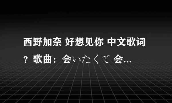 西野加奈 好想见你 中文歌词？歌曲：会いたくて 会いたくて歌手：西野加奈专辑：爱的次世代to LOVE