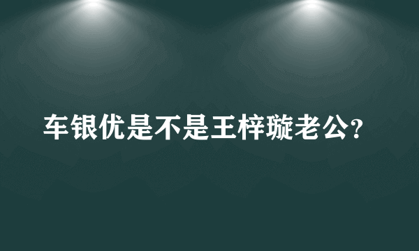 车银优是不是王梓璇老公？