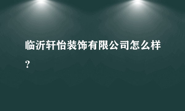 临沂轩怡装饰有限公司怎么样？