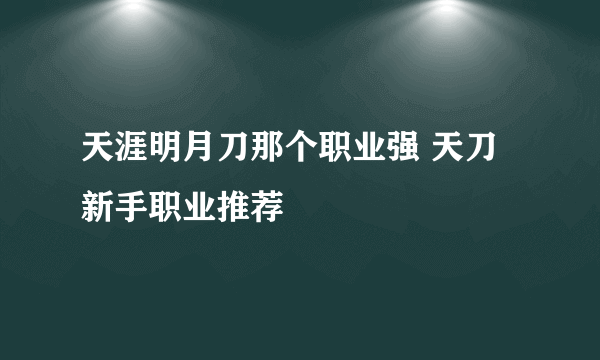 天涯明月刀那个职业强 天刀新手职业推荐