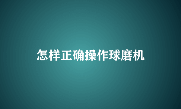 怎样正确操作球磨机