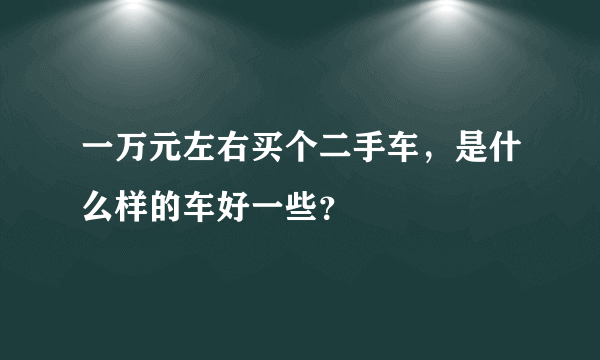 一万元左右买个二手车，是什么样的车好一些？