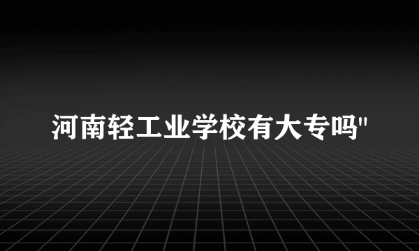 河南轻工业学校有大专吗