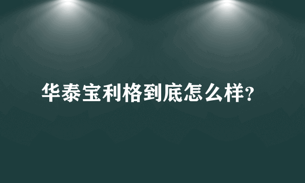 华泰宝利格到底怎么样？