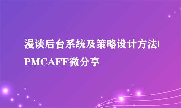 漫谈后台系统及策略设计方法|PMCAFF微分享