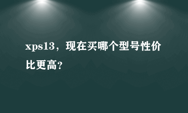 xps13，现在买哪个型号性价比更高？