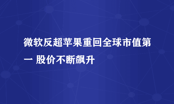 微软反超苹果重回全球市值第一 股价不断飙升