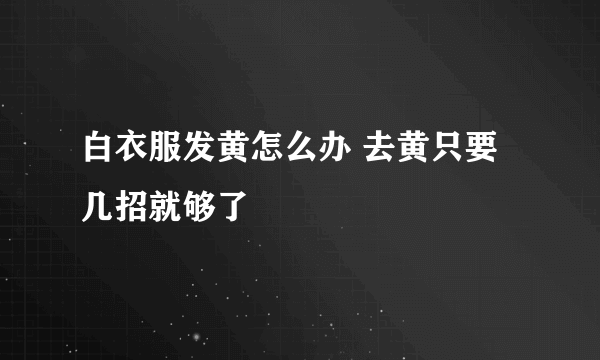 白衣服发黄怎么办 去黄只要几招就够了