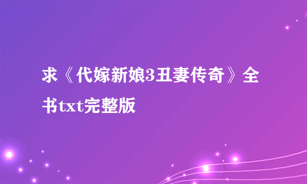 求《代嫁新娘3丑妻传奇》全书txt完整版