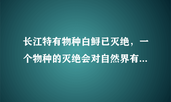 长江特有物种白鲟已灭绝，一个物种的灭绝会对自然界有怎样的影响？