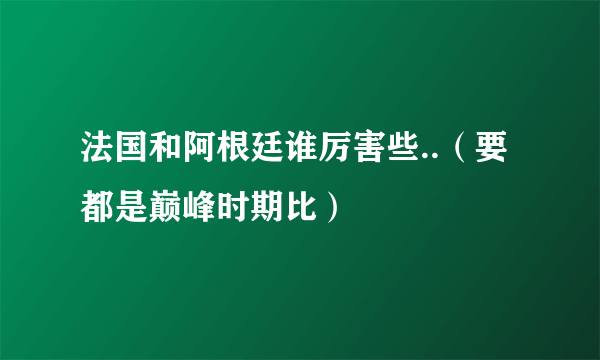 法国和阿根廷谁厉害些..（要都是巅峰时期比）