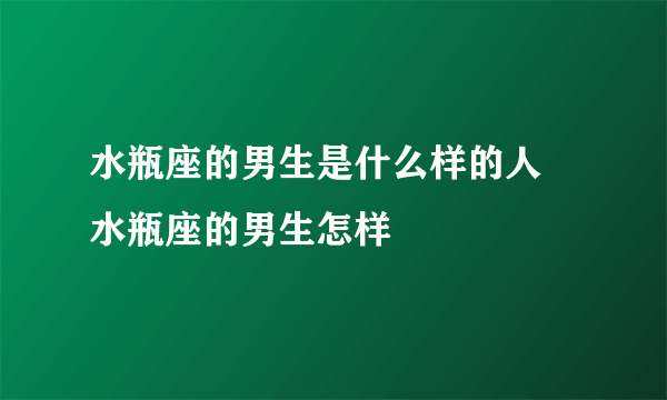 水瓶座的男生是什么样的人 水瓶座的男生怎样