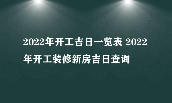 2022年开工吉日一览表 2022年开工装修新房吉日查询