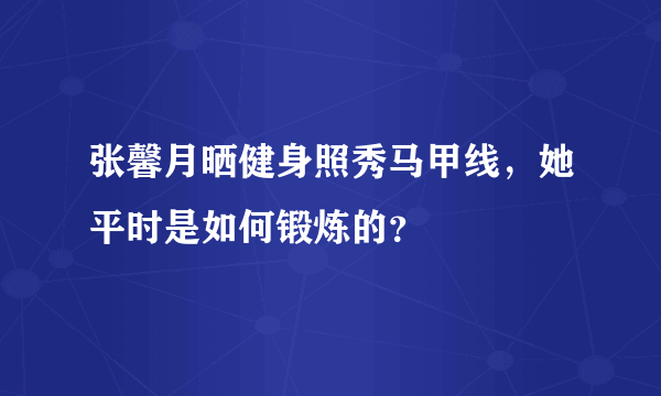 张馨月晒健身照秀马甲线，她平时是如何锻炼的？