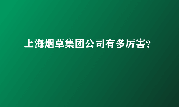 上海烟草集团公司有多厉害？