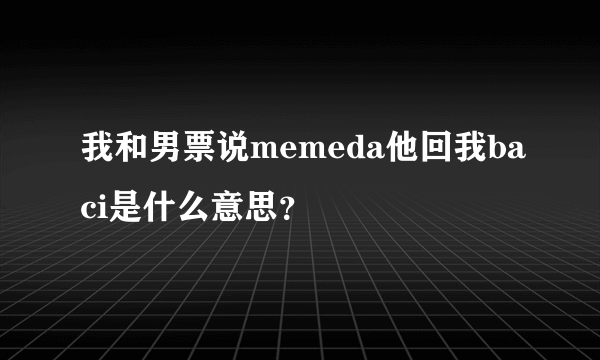 我和男票说memeda他回我baci是什么意思？