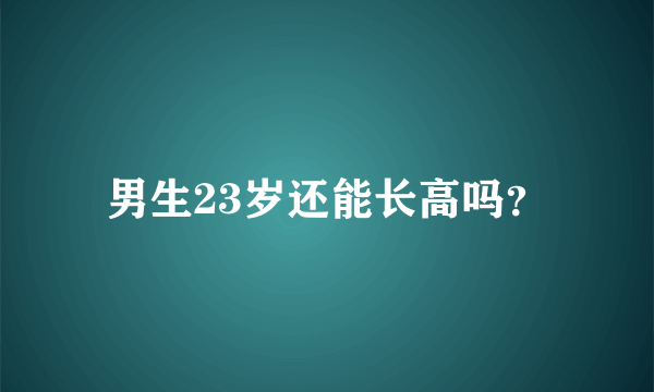 男生23岁还能长高吗？