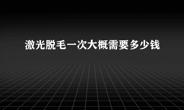 激光脱毛一次大概需要多少钱